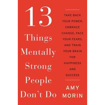 13 Things Mentally Strong People Don't Do: Take Back Your Power, Embrace Change, Face Your Fears, and Train Your Brain for Happiness and Success Morin Amy Pevná vazba – Hledejceny.cz