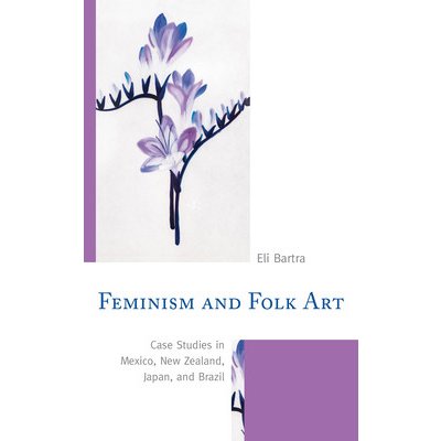 Feminism and Folk Art: Case Studies in Mexico, New Zealand, Japan, and Brazil Bartra EliPaperback – Zbozi.Blesk.cz