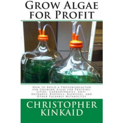 Grow Algae for Profit: How to Build a Photobioreactor for Growing Algae for Proteins, Lipids, Carbohydrates, Anti-Oxidants, Biofuels, Biodies