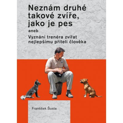 Neznám druhé takové zvíře, jako je pes. aneb Vyznání trenéra zvířat nejlepšímu příteli - František Šusta – Zboží Mobilmania