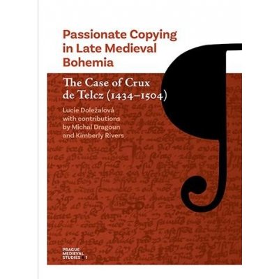 Passionate Copying in Late Medieval Bohemia The Case of Crux de Telcz 1434–1504 - Doležalová Lucie
