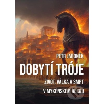 Dobytí Tróje. Život, válka a smrt v mykénském Řecku - Petr Jaroněk