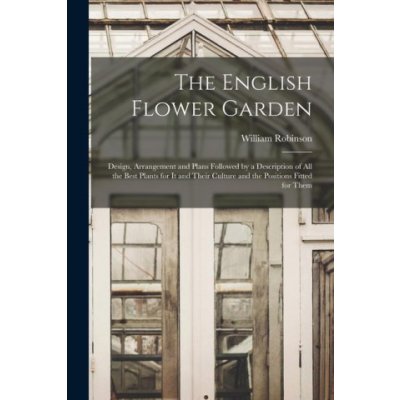 The English Flower Garden: Design, Arrangement and Plans Followed by a Description of All the Best Plants for It and Their Culture and the Positi