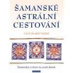 Šamanské astrální cestování - Šamanská cvičení na cestě domů - Caitlin Matthews, Brožovaná – Hledejceny.cz