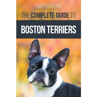 The Complete Guide to Boston Terriers: Preparing For, Housebreaking, Socializing, Feeding, and Loving Your New Boston Terrier Puppy – Zbozi.Blesk.cz