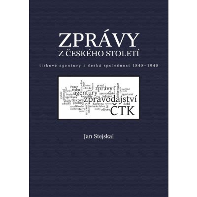 Zprávy z českého století -- tiskové agentury a česká společnost 1848 -1948 - Jan Stejskal