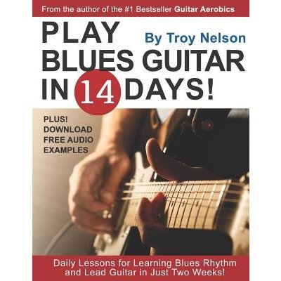 Play Blues Guitar in 14 Days: Daily Lessons for Learning Blues Rhythm and Lead Guitar in Just Two Weeks! Nelson TroyPaperback
