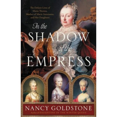 In the Shadow of the Empress: The Defiant Lives of Maria Theresa, Mother of Marie Antoinette, and Her Daughters – Zbozi.Blesk.cz