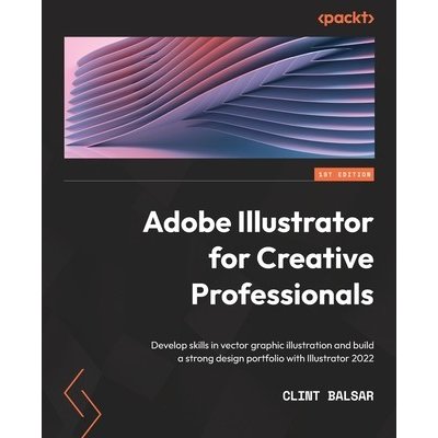 Adobe Illustrator for Creative Professionals: Develop skills in vector graphic illustration and build a strong design portfolio with Illustrator 2022 Balsar ClintPaperback
