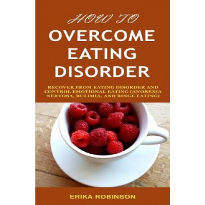 How to Overcome Eating Disorder: Recover from Eating Disorder and Control Emotional Eating Anorexia Nervosa, Bulimia, And Binge Eating – Zbozi.Blesk.cz