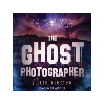 Ghost Photographer: A Hollywood Executive Discovers the Real World of Make-Believe