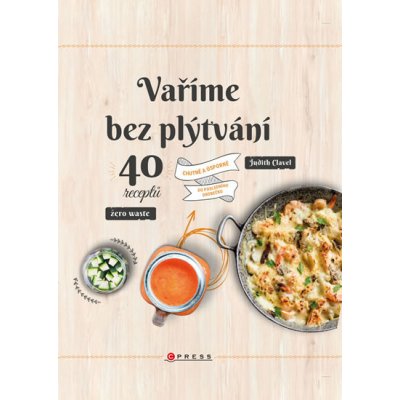 Vaříme bez plýtvání - 40 receptů. Chutně a úsporně do posledního drobečku - Chutně a úsporně do posledního drobečku - Judith Clavel