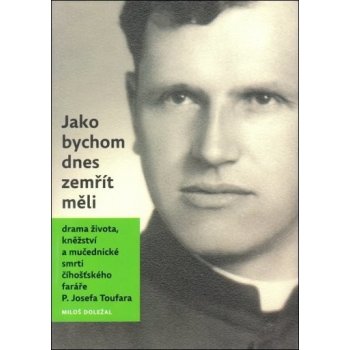 Jako bychom dnes zemřít měli. Drama života, kněžství a mučedniké smrti číhošťského faráře P. Josefa Toufara - Miloš Doležal - Nová tiskárna Pelhřimov