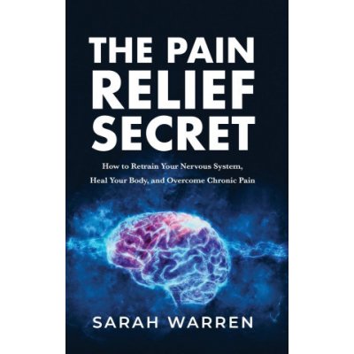 The Pain Relief Secret: How to Retrain Your Nervous System, Heal Your Body, and Overcome Chronic Pain Warren SarahPevná vazba – Zboží Mobilmania