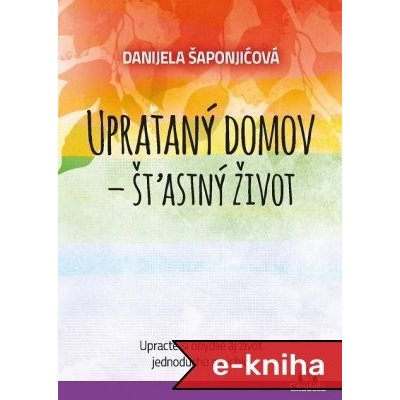 Uprataný domov - štastný život: Upracte si obydlie aj život jednoducho a rýchlo - Danijela Šaponjićová – Hledejceny.cz