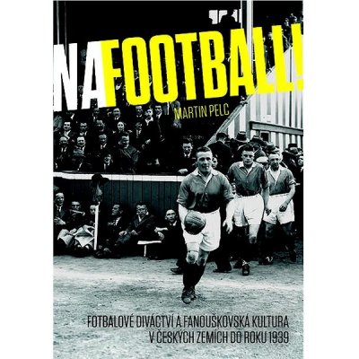 Na football! - Fotbalové diváctví a fanouškovská kultura v českých zemích do roku 1939 - Pelc Martin – Zboží Mobilmania