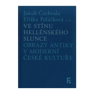 Ve stínu hellénského slunce - Obrazy antiky v moderní české kultuře - Jakub Čechvala , Eliška Poláčková – Hledejceny.cz