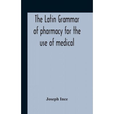 Latin Grammar Of Pharmacy For The Use Of Medical And Pharmaceutical Students Including The Reading Of Latin Prescriptions, Latin-English And English-L