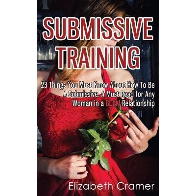 Submissive Training: 23 Things You Must Know About How To Be A Submissive. A Must Read For Any Woman In A BDSM Relationship Cramer ElizabethPaperback – Zboží Mobilmania