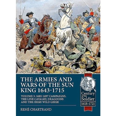 Armies and Wars of the Sun King 1643-1715 - Volume 3: 1685-1697 Campaigns, the Line Cavalry, Dragoons and the Irish Wild Geese Chartrand RenePaperback