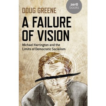Failure of Vision, A - Michael Harrington and the Limits of Democratic Socialism