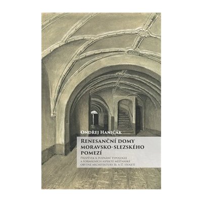 Renesanční domy moravsko-slezského pomezí. Příspěvek k poznání typologie a formálních aspektů měšťanské obytné architektury 16. a 17. století - Ondřej Haničák - Slezské zemské muzeum – Zboží Mobilmania