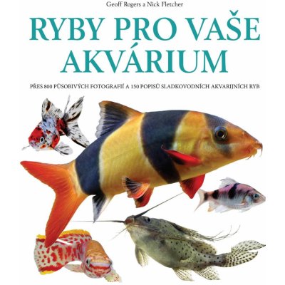 Ryby pro vaše akvarium - Přes 800 působivých fotografií a 150 popisů sladkovodních akvarijních ryb - Rogers Geoff, Fletcher Nick, – Zboží Mobilmania