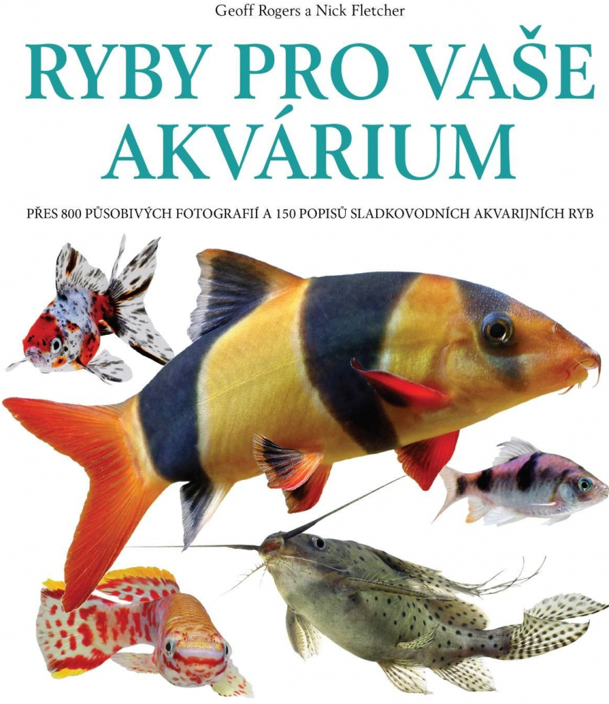 Ryby pro vaše akvarium - Přes 800 působivých fotografií a 150 popisů sladkovodních akvarijních ryb - Rogers Geoff, Fletcher Nick,