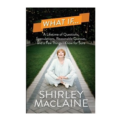 What If…. A Lifetime of Questions, Speculations, Reasonable Guesses, and a Few Things I Know for Sure - Shirley MacLaine – Hledejceny.cz