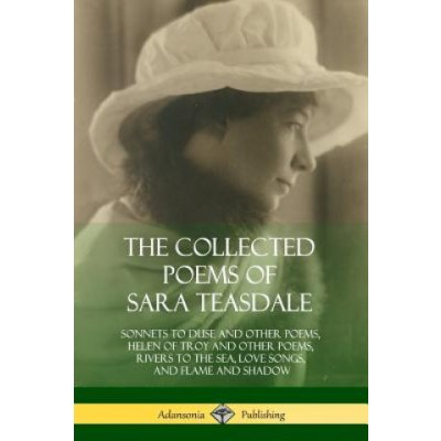 The Collected Poems of Sara Teasdale: Sonnets to Duse and Other Poems, Helen of Troy and Other Poems, Rivers to the Sea, Love Songs, and Flame and Sha Teasdale SaraPaperback