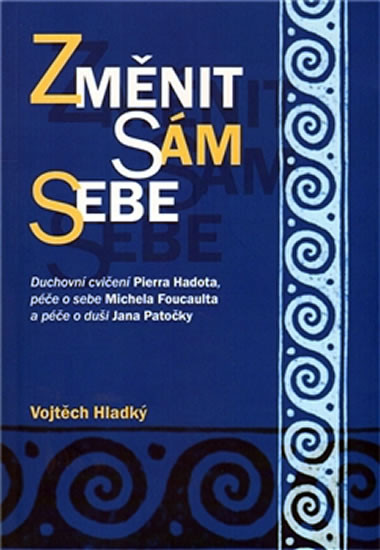 Změnit sám sebe -- Duchovní cvičení Pierra Hadota, péče o sebe Michela Foucaulta a péče o duši Jana Patočky - Hladký Vojtěch