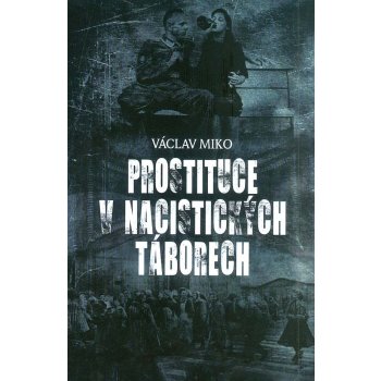 Prostituce v nacistických táborech. Himmlerovy nevěstince - Václav Miko