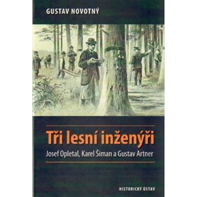 Tři lesní inženýři. Josef Opletal, Karel Šiman a Gustav Artner - Gustav Novotný - Historický ústav AV ČR, v.v.i.