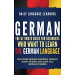 German: The Ultimate Guide for Beginners Who Want to Learn the German Language, Including German Grammar, German Short Stories Learning Daily LanguagePevná vazba – Hledejceny.cz