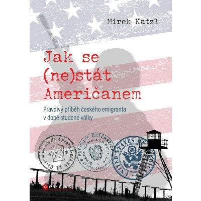 Jak se nestát Američanem - Pravdivý příběh českého emigranta v době studené války - Mirek Katzl – Hledejceny.cz