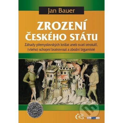 Zrození českého státu. Záhady přemyslovských knížat aneb svatí otrokáři, - všeho schopní bratrovrazi a zbožní bigamisté - Jan Bauer – Hledejceny.cz