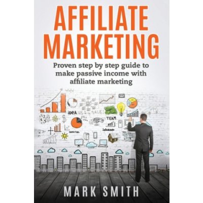 Affiliate Marketing: Proven Step By Step Guide To Make Passive Income With Affiliate Marketing Smith MarkPaperback – Hledejceny.cz