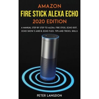 Amazon Fire Stick Alexa Echo 2020 Edition: A Manual Step by Step to Alexa, Fire Stick, Echo Dot, Echo Show 5 and 8, Echo Flex, Tips and Tricks, Skills – Hledejceny.cz