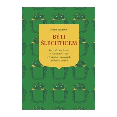 Býti šlechticem. Šlechtické nobilitace v letech 1627–1657 v českých a rakouských dědičných zemích - Ivana Austová – Zbozi.Blesk.cz