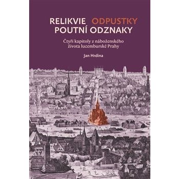 Relikvie - odpustky - poutní odznaky. Čtyři kapitoly z náboženského života lucemburské Prahy - Jan Hrdina