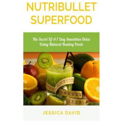 Nutribullet Superfood: The Secret Of A 7 Day Smoothies Detox Using Natural Healing Foods