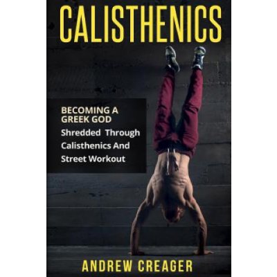 Calisthenics: Becoming A Greek God - Shredded Through Calisthenics And Street Workout Creager AndrewPaperback – Zboží Mobilmania