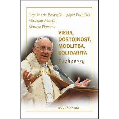 Viera, d˘stojnosť, modlitba, solidarita - Abraham Skorka, Jorge Mario Bergoglio, Marcelo Figueroa