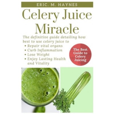 Celery Juice Miracle: The Definitive Guide Detailing How Best to Use Celery Juice to Repair Vital Organs, Curb Inflammation, Lose Weight, an