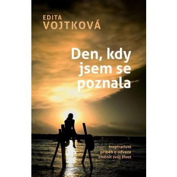 Den, kdy jsem se poznala - Inspirativní příběh o odvaze změnit svůj život - Edita Vojtková