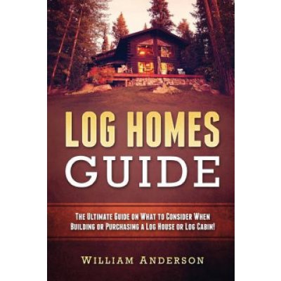 Log Homes Guide: The Ultimate Guide on What to Consider When Building or Purchasing a Log House or Log Cabin!