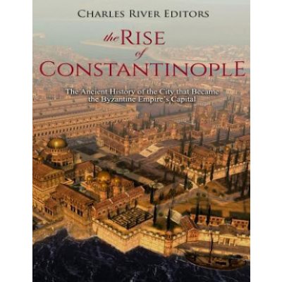 The Rise of Constantinople: The Ancient History of the City that Became the Byzantine Empire's Capital – Zbozi.Blesk.cz