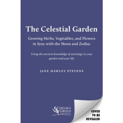 The Celestial Garden: A Guide to Planting, Growing, Harvesting, and Living in Sync with the Cycles of the Moon and the Zodiac