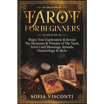 Tarot for Beginners: Begin Your Exploration & Reveal The Mysteries & Wonder of The Tarot, Tarot Card Meanings, Spreads, Numerology & More Visconti SofiaPaperback – Hledejceny.cz