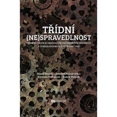 Třídní nespravedlnost - Proměny politicky motivované trestněprávní perzekuce v Československu v letech 1948-1989 - Tomáš Bursík